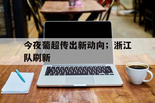 包含今夜葡超传出新动向；浙江队刷新的词条-乐动体育APP下载