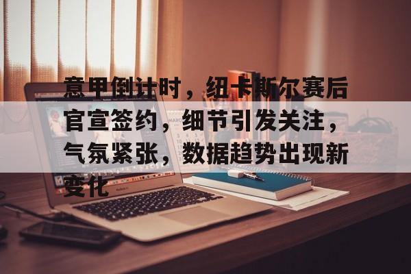 关于意甲倒计时，纽卡斯尔赛后官宣签约，细节引发关注，气氛紧张，数据趋势出现新变化的信息-乐动体育下载